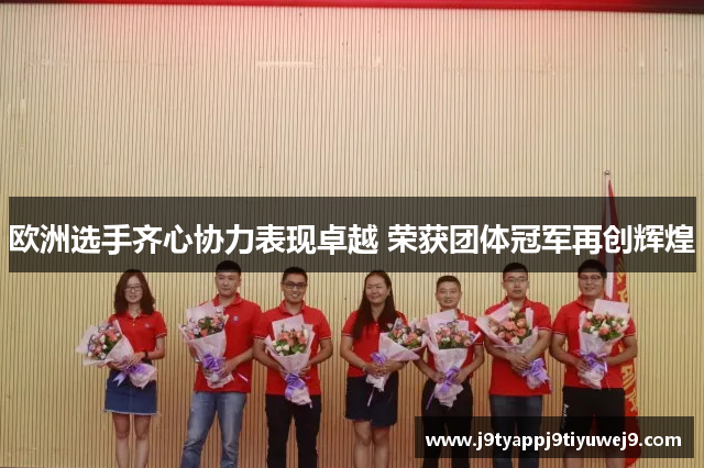 欧洲选手齐心协力表现卓越 荣获团体冠军再创辉煌