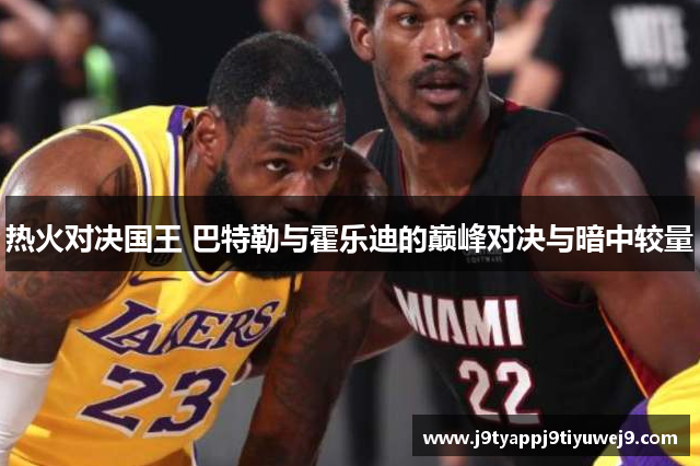 热火对决国王 巴特勒与霍乐迪的巅峰对决与暗中较量