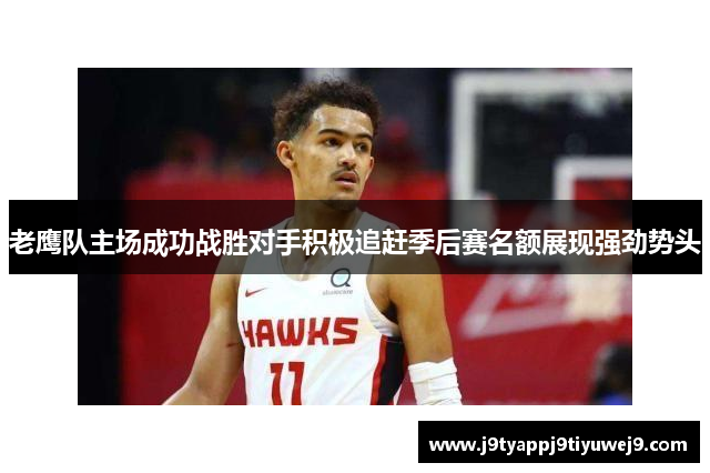 老鹰队主场成功战胜对手积极追赶季后赛名额展现强劲势头