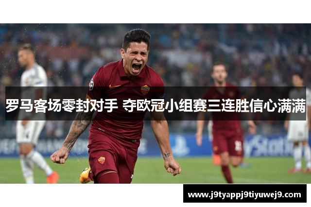 罗马客场零封对手 夺欧冠小组赛三连胜信心满满