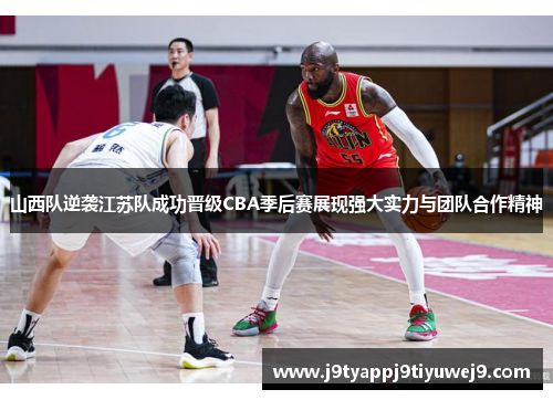 山西队逆袭江苏队成功晋级CBA季后赛展现强大实力与团队合作精神