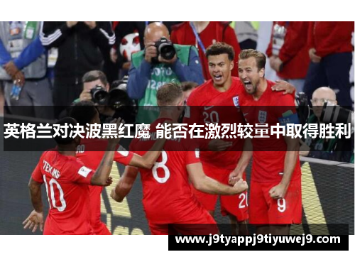 英格兰对决波黑红魔 能否在激烈较量中取得胜利