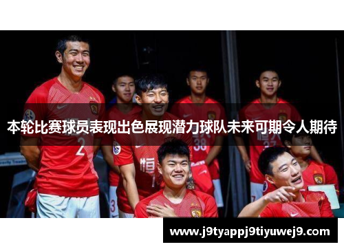 本轮比赛球员表现出色展现潜力球队未来可期令人期待