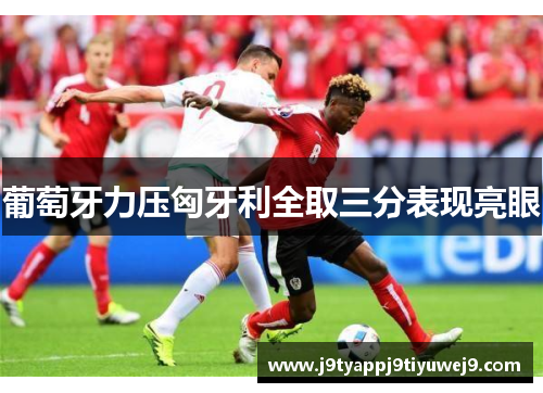 葡萄牙力压匈牙利全取三分表现亮眼