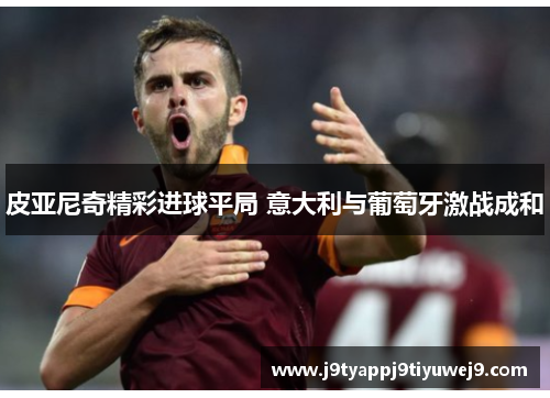 皮亚尼奇精彩进球平局 意大利与葡萄牙激战成和