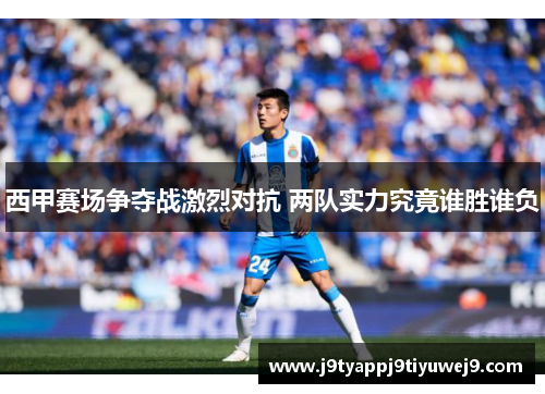 西甲赛场争夺战激烈对抗 两队实力究竟谁胜谁负