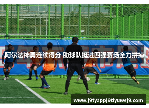 阿尔法神勇连续得分 助球队挺进四强赛场全力拼搏