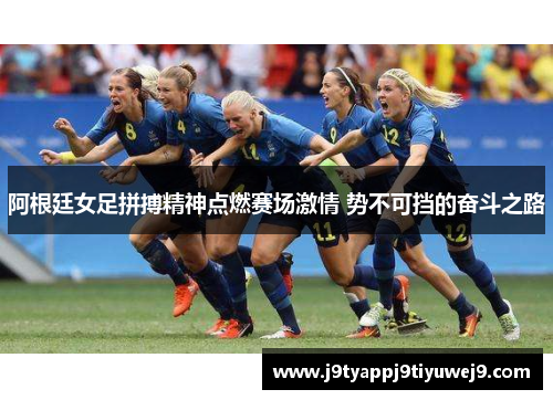 阿根廷女足拼搏精神点燃赛场激情 势不可挡的奋斗之路