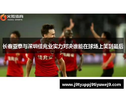 长春亚泰与深圳佳兆业实力对决谁能在球场上笑到最后