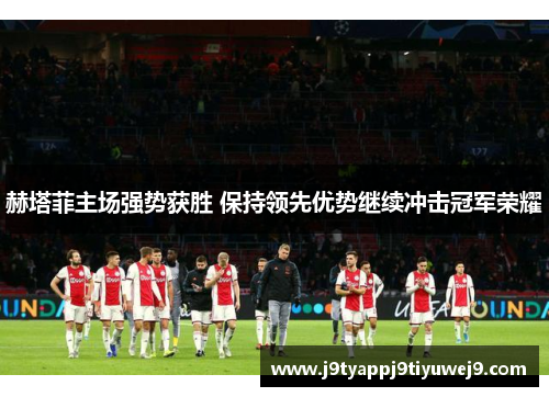 赫塔菲主场强势获胜 保持领先优势继续冲击冠军荣耀