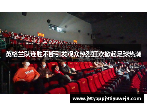 英格兰队连胜不断引发观众热烈狂欢掀起足球热潮