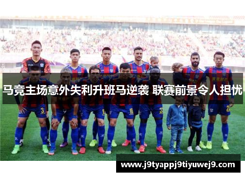 马竞主场意外失利升班马逆袭 联赛前景令人担忧