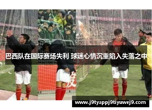 巴西队在国际赛场失利 球迷心情沉重陷入失落之中