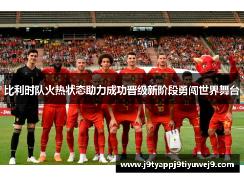 比利时队火热状态助力成功晋级新阶段勇闯世界舞台