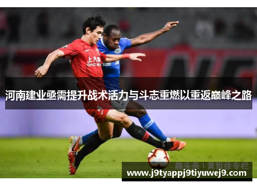 河南建业亟需提升战术活力与斗志重燃以重返巅峰之路