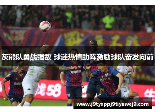 灰熊队勇战强敌 球迷热情助阵激励球队奋发向前