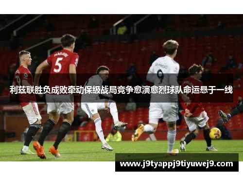 利兹联胜负成败牵动保级战局竞争愈演愈烈球队命运悬于一线