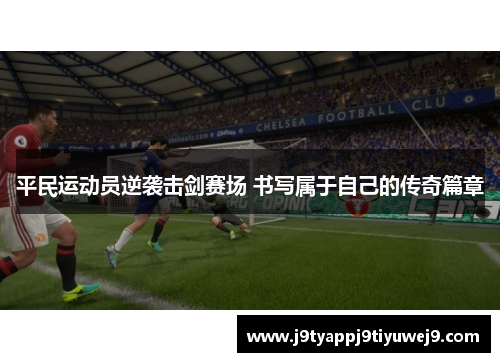 平民运动员逆袭击剑赛场 书写属于自己的传奇篇章