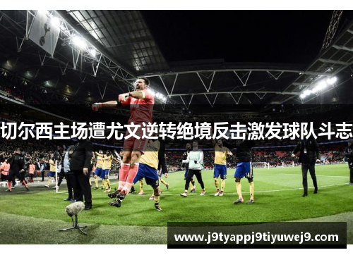 切尔西主场遭尤文逆转绝境反击激发球队斗志