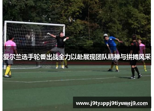 爱尔兰选手轮番出战全力以赴展现团队精神与拼搏风采