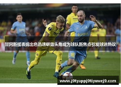 甘冈新援表现出色迅速崭露头角成为球队新焦点引发球迷热议