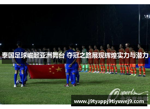 泰国足球崛起亚洲舞台 夺冠之路展现辉煌实力与潜力