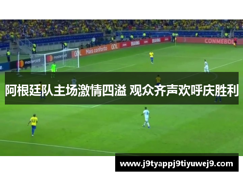 阿根廷队主场激情四溢 观众齐声欢呼庆胜利