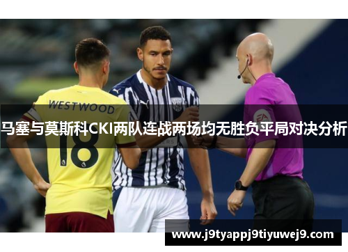 马塞与莫斯科CKI两队连战两场均无胜负平局对决分析