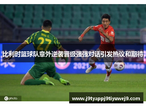 比利时篮球队意外逆袭晋级强强对话引发热议和期待