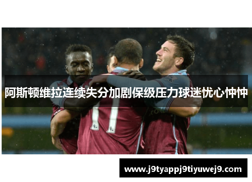 阿斯顿维拉连续失分加剧保级压力球迷忧心忡忡