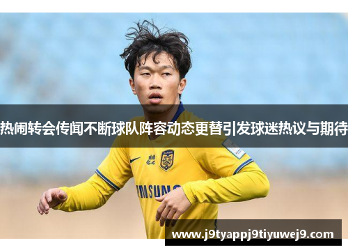 热闹转会传闻不断球队阵容动态更替引发球迷热议与期待