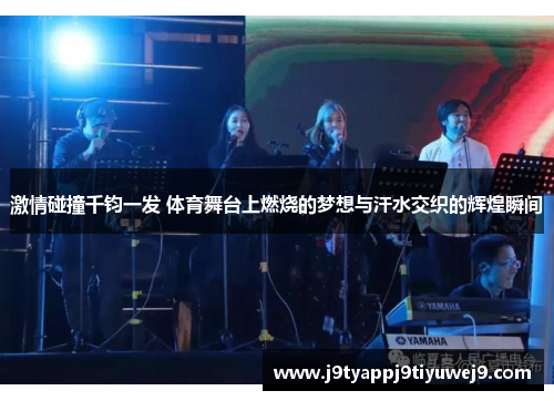 激情碰撞千钧一发 体育舞台上燃烧的梦想与汗水交织的辉煌瞬间