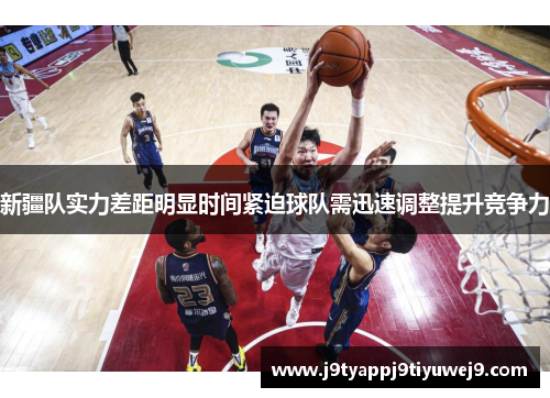 新疆队实力差距明显时间紧迫球队需迅速调整提升竞争力