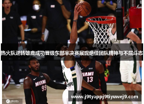 热火队逆转雄鹿成功晋级东部半决赛展现绝佳团队精神与不屈斗志