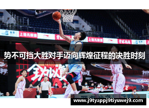 势不可挡大胜对手迈向辉煌征程的决胜时刻