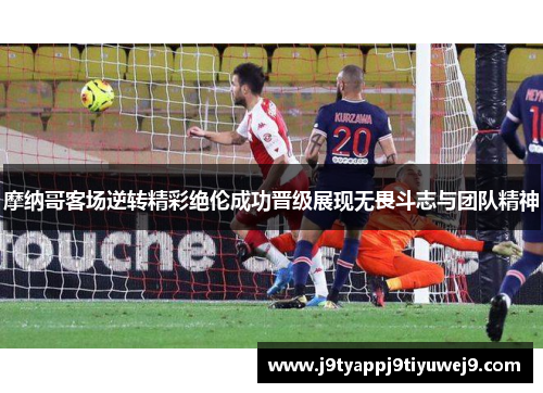 摩纳哥客场逆转精彩绝伦成功晋级展现无畏斗志与团队精神