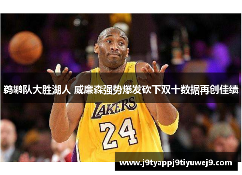 鹈鹕队大胜湖人 威廉森强势爆发砍下双十数据再创佳绩