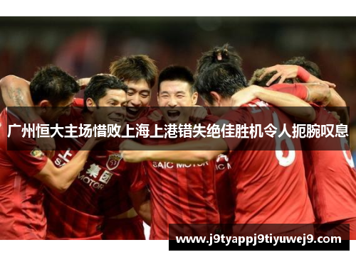 广州恒大主场惜败上海上港错失绝佳胜机令人扼腕叹息
