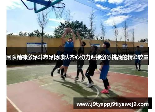 团队精神激昂斗志昂扬球队齐心协力迎接激烈挑战的精彩较量