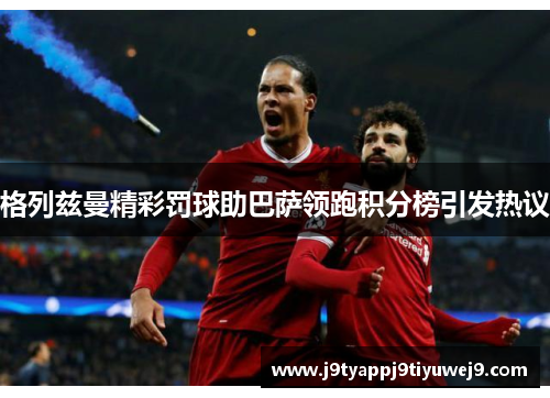 格列兹曼精彩罚球助巴萨领跑积分榜引发热议