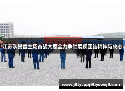 江苏队誓言主场奋战太原全力争胜展现团结精神与决心
