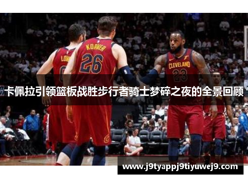 卡佩拉引领篮板战胜步行者骑士梦碎之夜的全景回顾