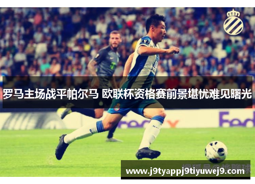 罗马主场战平帕尔马 欧联杯资格赛前景堪忧难见曙光