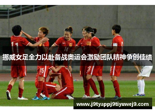 挪威女足全力以赴备战奥运会激励团队精神争创佳绩