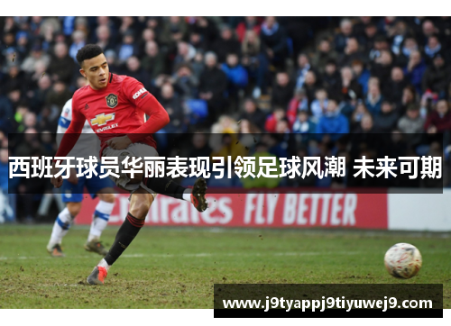 西班牙球员华丽表现引领足球风潮 未来可期