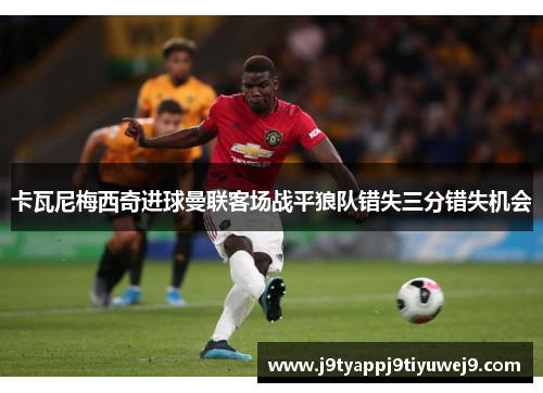 卡瓦尼梅西奇进球曼联客场战平狼队错失三分错失机会