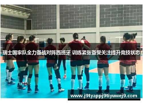 瑞士国家队全力备战对阵西班牙 训练紧张备受关注提升竞技状态