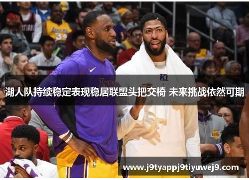 湖人队持续稳定表现稳居联盟头把交椅 未来挑战依然可期