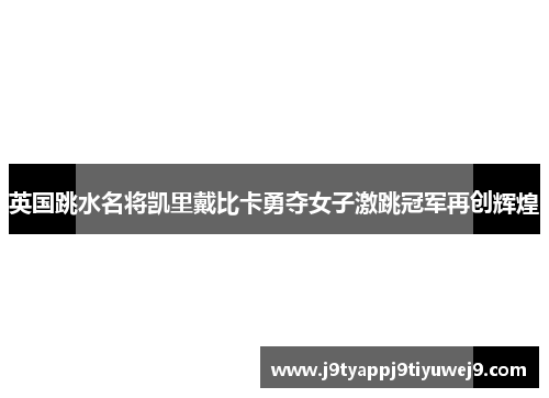 英国跳水名将凯里戴比卡勇夺女子激跳冠军再创辉煌