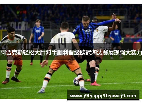 阿贾克斯轻松大胜对手顺利晋级欧冠淘汰赛展现强大实力